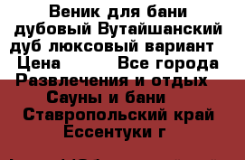 Веник для бани дубовый Вутайшанский дуб люксовый вариант › Цена ­ 100 - Все города Развлечения и отдых » Сауны и бани   . Ставропольский край,Ессентуки г.